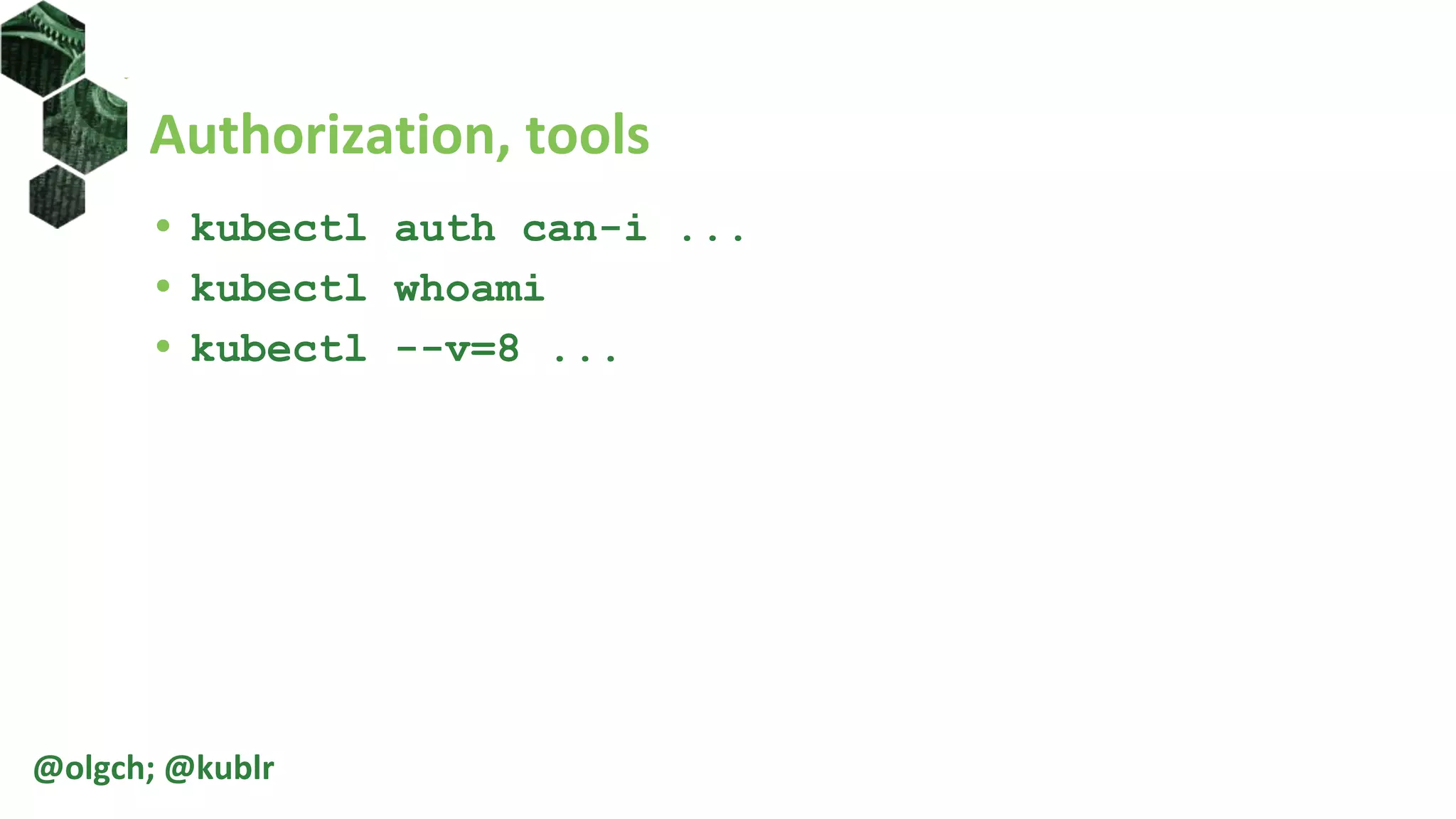 Authorization, tools
• kubectl auth can-i ...
• kubectl whoami
• kubectl --v=8 ...
@olgch; @kublr
 