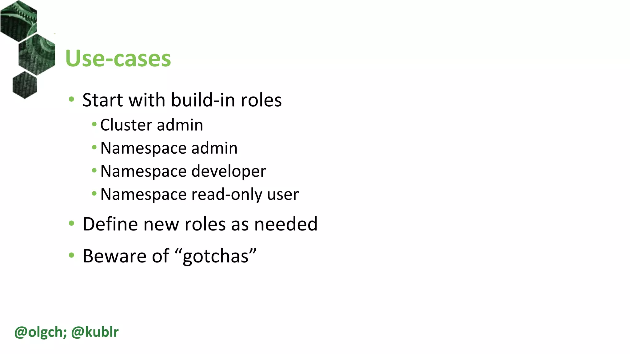Use-cases
• Start with build-in roles
•Cluster admin
•Namespace admin
•Namespace developer
•Namespace read-only user
• Define new roles as needed
• Beware of “gotchas”
@olgch; @kublr
 