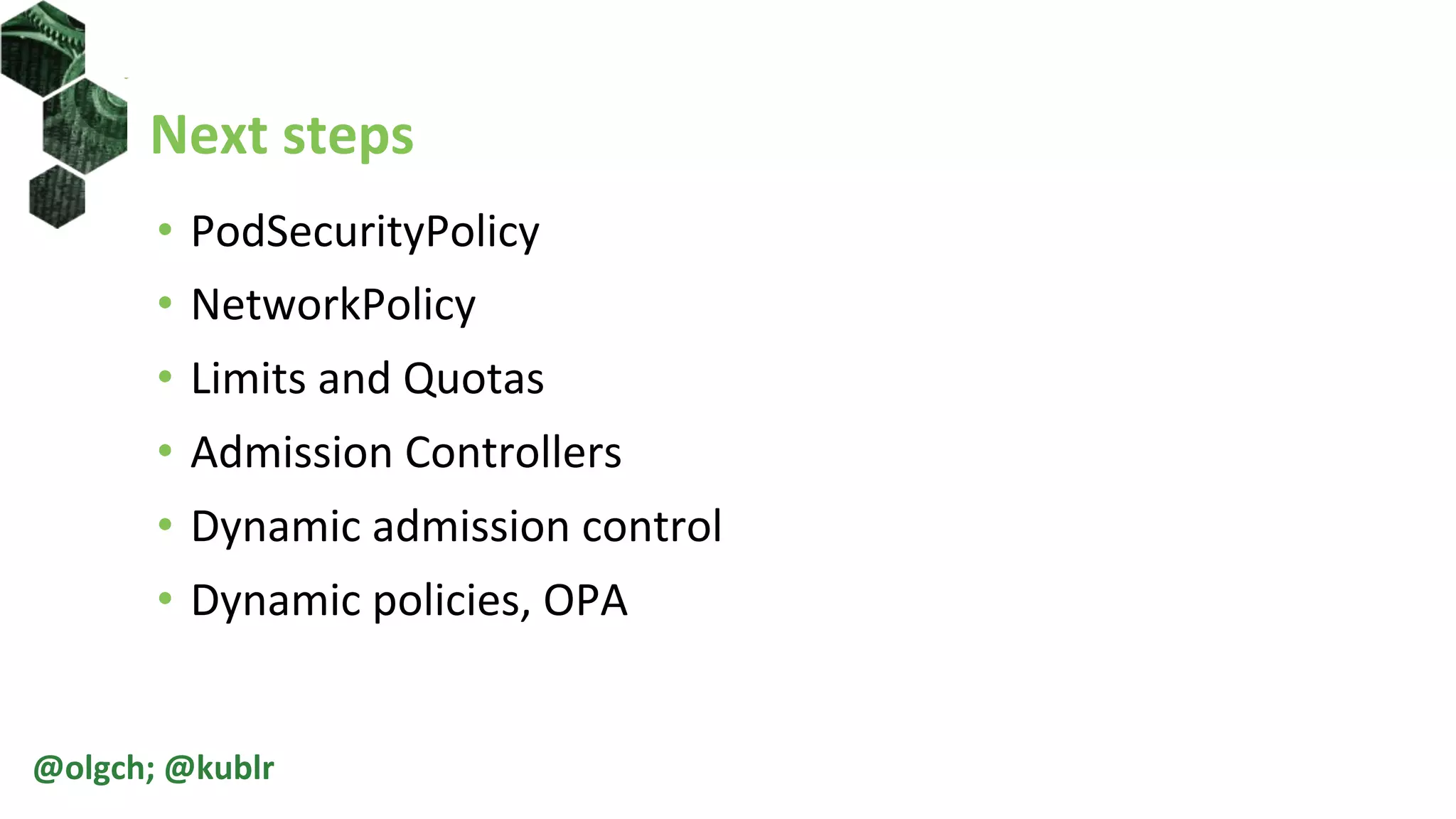 Next steps
• PodSecurityPolicy
• NetworkPolicy
• Limits and Quotas
• Admission Controllers
• Dynamic admission control
• Dynamic policies, OPA
@olgch; @kublr
 