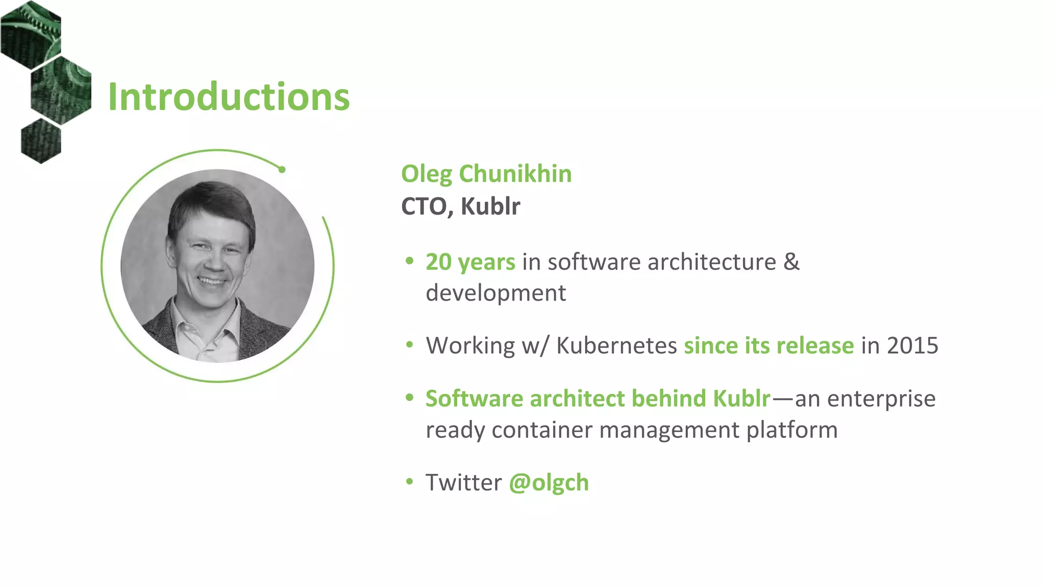 Introductions
Oleg Chunikhin
CTO, Kublr
• 20 years in software architecture &
development
• Working w/ Kubernetes since its release in 2015
• Software architect behind Kublr—an enterprise
ready container management platform
• Twitter @olgch
 