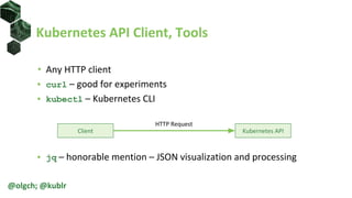 Kubernetes API Client, Tools
• Any HTTP client
• curl – good for experiments
• kubectl – Kubernetes CLI
• jq – honorable mention – JSON visualization and processing
@olgch; @kublr
Client Kubernetes API
HTTP Request
 