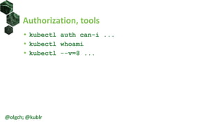 Authorization, tools
• kubectl auth can-i ...
• kubectl whoami
• kubectl --v=8 ...
@olgch; @kublr
 
