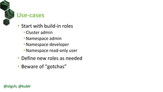 Use-cases
• Start with build-in roles
•Cluster admin
•Namespace admin
•Namespace developer
•Namespace read-only user
• Define new roles as needed
• Beware of “gotchas”
@olgch; @kublr
 