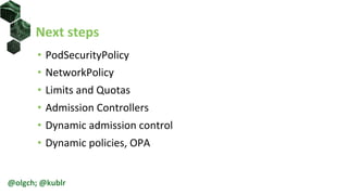 Next steps
• PodSecurityPolicy
• NetworkPolicy
• Limits and Quotas
• Admission Controllers
• Dynamic admission control
• Dynamic policies, OPA
@olgch; @kublr
 