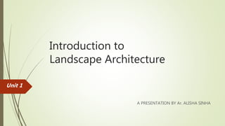 Introduction to
Landscape Architecture
A PRESENTATION BY Ar. ALISHA SINHA
Unit 1
 