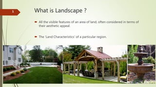 What is Landscape ?
 All the visible features of an area of land, often considered in terms of
their aesthetic appeal.
 ...