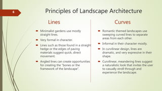 Principles of Landscape Architecture6
 Minimalist gardens use mostly
straight lines.
 Very formal in character.
 Lines ...