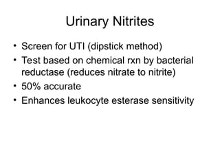 Urinary Nitrites
• Screen for UTI (dipstick method)
• Test based on chemical rxn by bacterial
reductase (reduces nitrate to nitrite)
• 50% accurate
• Enhances leukocyte esterase sensitivity
 
