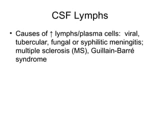 CSF Lymphs
• Causes of ↑ lymphs/plasma cells: viral,
tubercular, fungal or syphilitic meningitis;
multiple sclerosis (MS), Guillain-Barré
syndrome
 