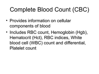Complete Blood Count (CBC)
• Provides information on cellular
components of blood
• Includes RBC count, Hemoglobin (Hgb),
Hematocrit (Hct), RBC indices, White
blood cell (WBC) count and differential,
Platelet count
 