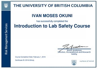 IVAN MOSES OKUNI
has successfully completed the
Introduction to Lab Safety Course
Course Completion Date: February 1, 2016
Certificate ID: 2016-GHufq
Powered by TCPDF (www.tcpdf.org)
 