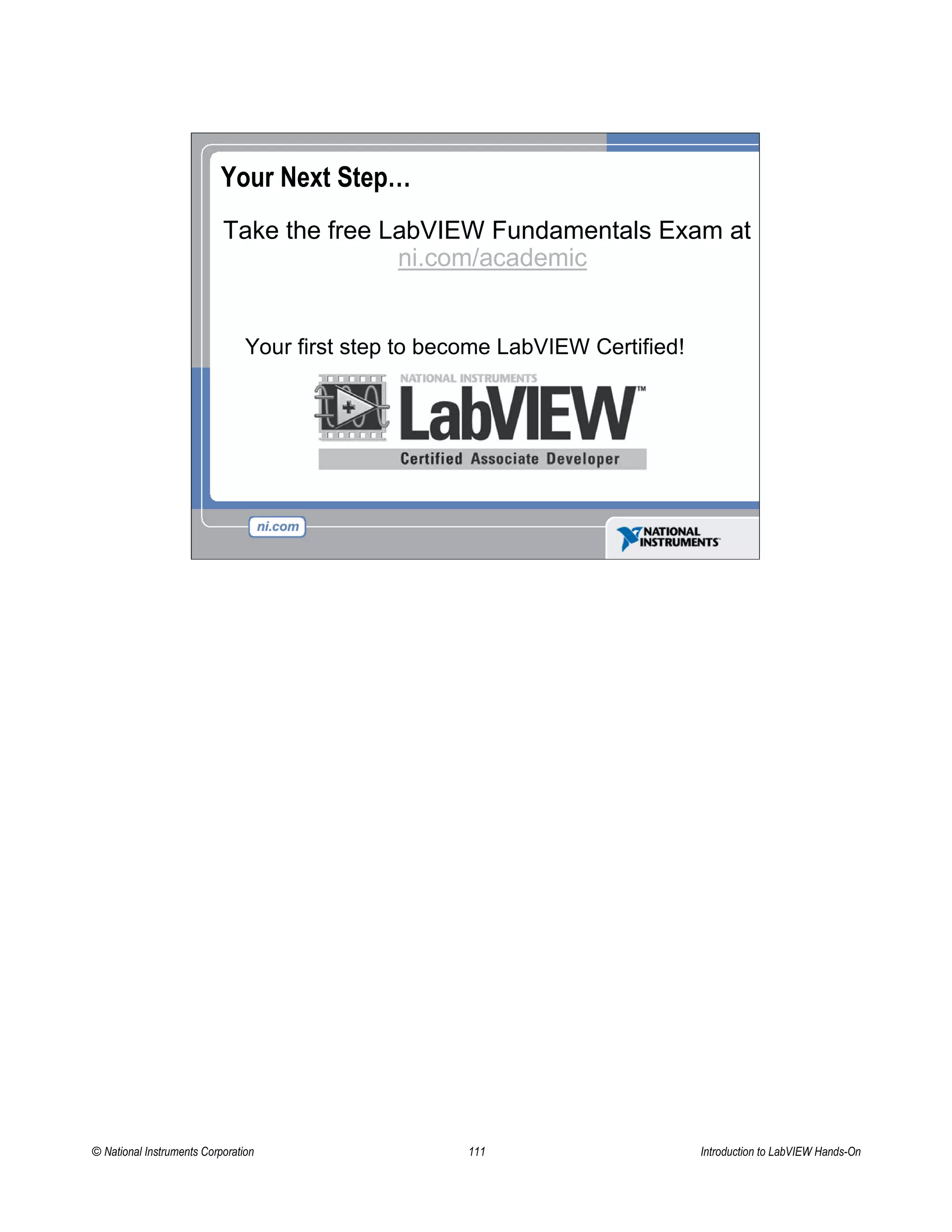 Your Next Step…
Take the free LabVIEW Fundamentals Exam at
ni.com/academic
Your first step to become LabVIEW Certified!
© National Instruments Corporation 111 Introduction to LabVIEW Hands-On
 