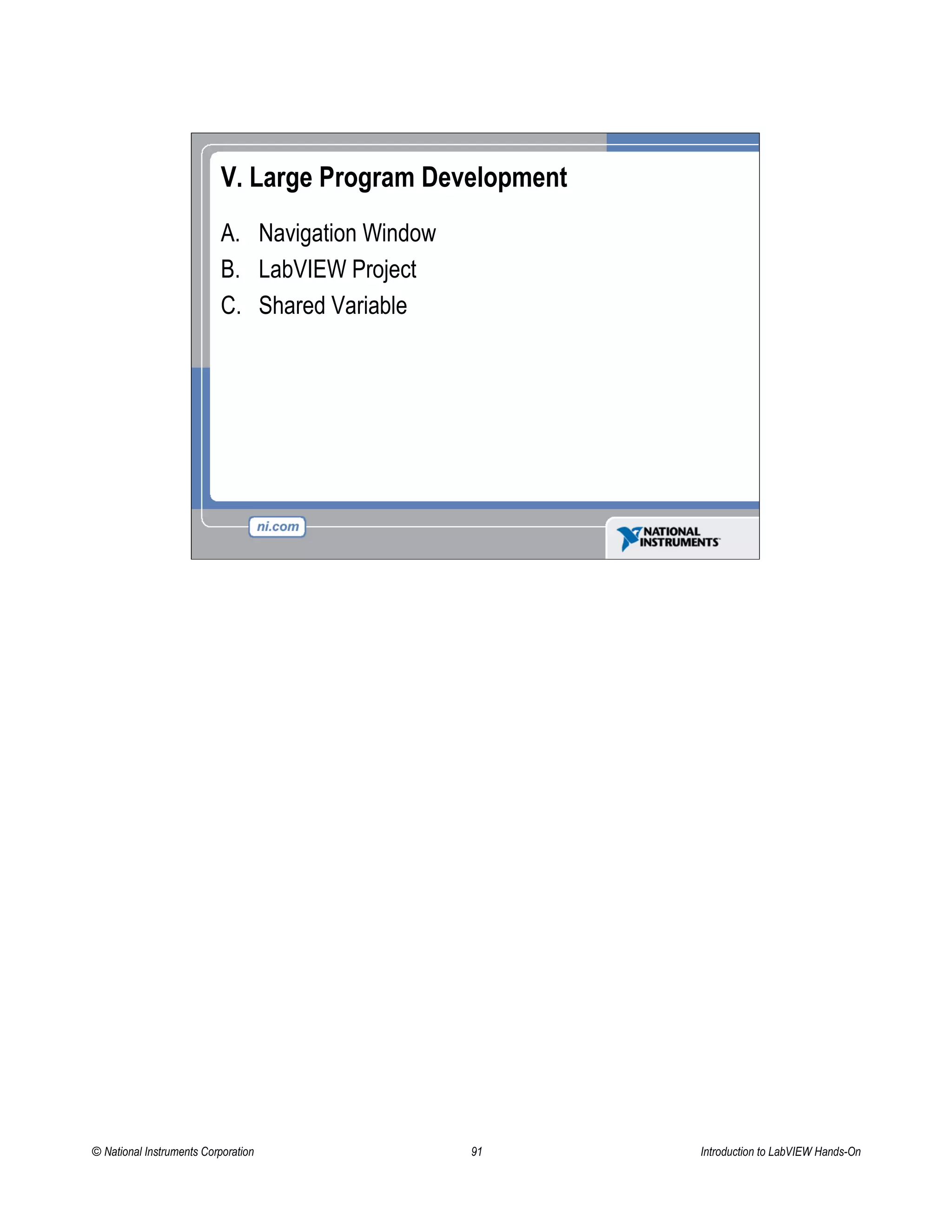 V. Large Program Development
A. Navigation Window
B. LabVIEW Project
C. Shared Variable
© National Instruments Corporation 91 Introduction to LabVIEW Hands-On
 