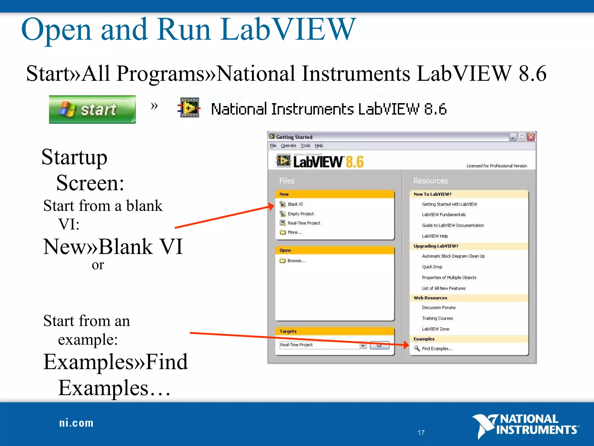 Open and Run LabVIEW
Start»All Programs»National Instruments LabVIEW 8.6
                 »


 Startup
  Screen:
 Start from a blank
   VI:
 New»Blank VI
        or


 Start from an
   example:
 Examples»Find
  Examples…
                                      17
 