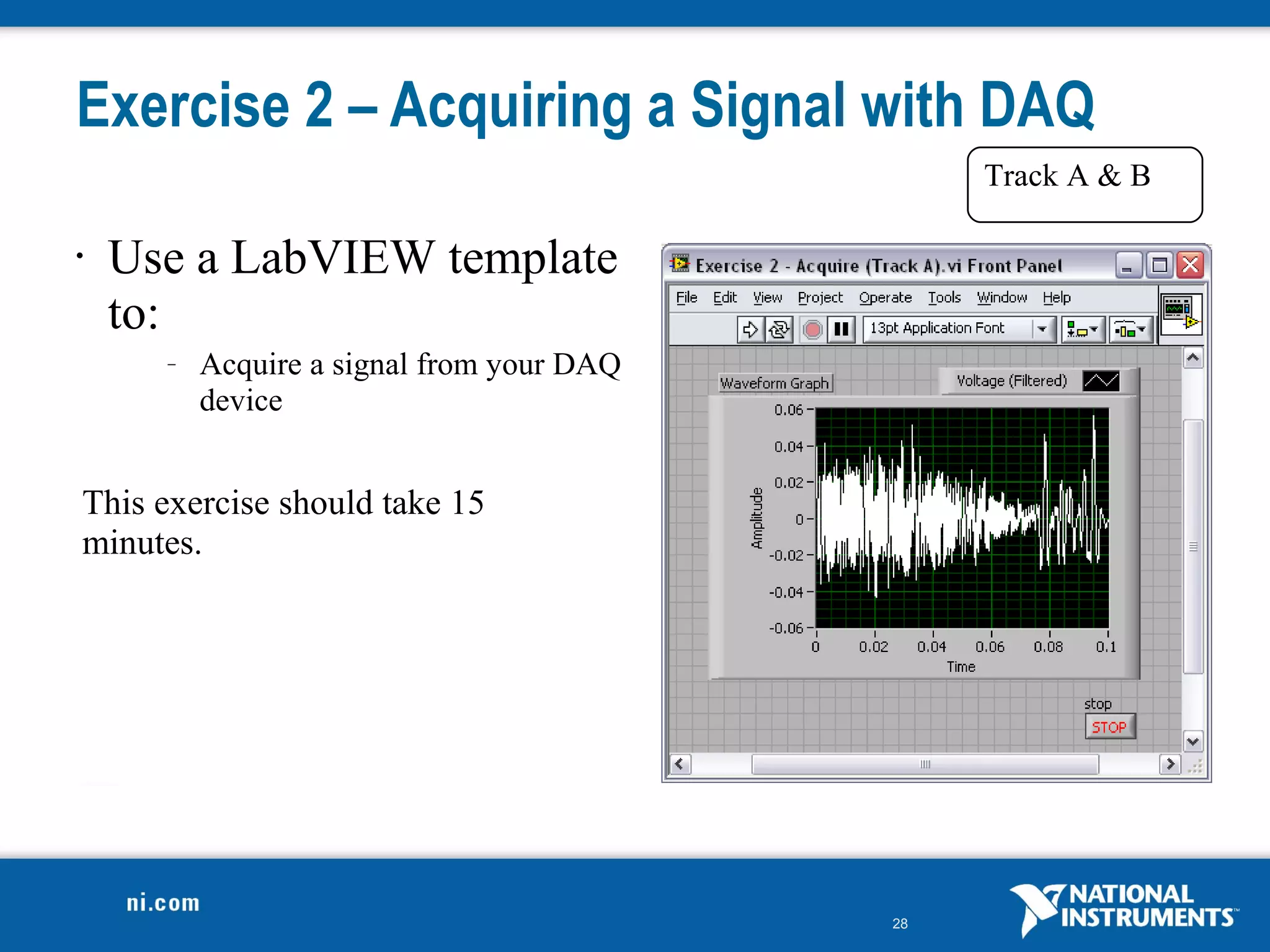 Exercise 2 – Acquiring a Signal with DAQ
                                                Track A & B

•   Use a LabVIEW template
    to:
      –   Acquire a signal from your DAQ
          device


This exercise should take 15
minutes.




                                           28
 