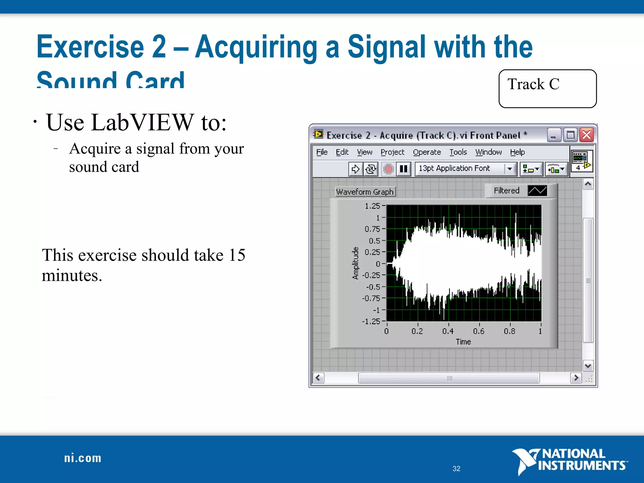Exercise 2 – Acquiring a Signal with the
Sound Card                            Track C

•   Use LabVIEW to:
     –   Acquire a signal from your
         sound card




    This exercise should take 15
    minutes.




                                      32
 