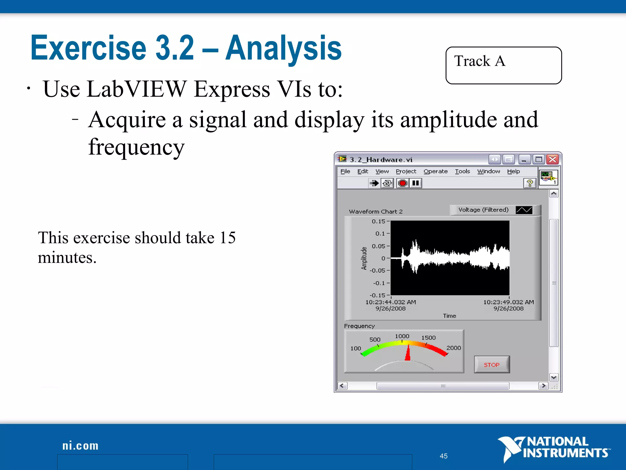 Exercise 3.2 – Analysis                          Track A
•   Use LabVIEW Express VIs to:
      – Acquire a signal and display its amplitude and

        frequency


    This exercise should take 15
    minutes.




                                            45
 