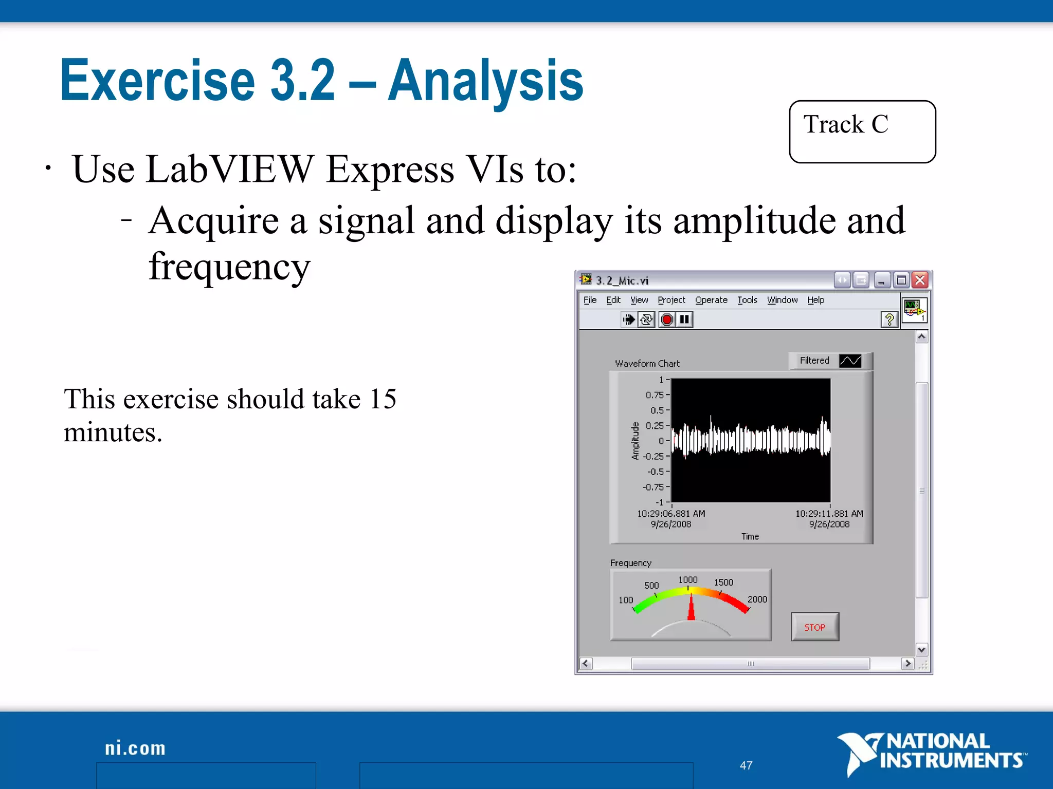 Exercise 3.2 – Analysis
                                                 Track C
•   Use LabVIEW Express VIs to:
      – Acquire a signal and display its amplitude and

        frequency


    This exercise should take 15
    minutes.




                                            47
 