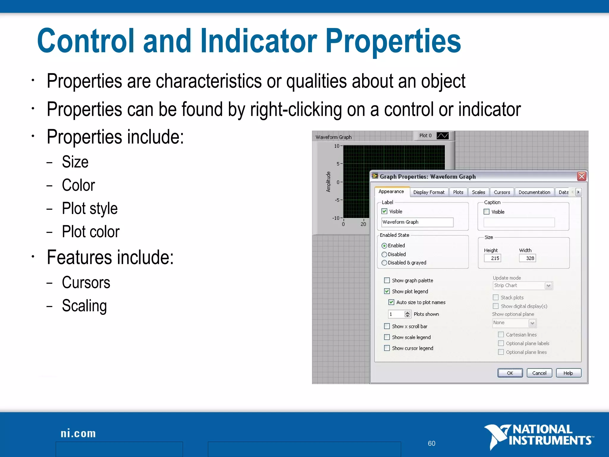 Control and Indicator Properties
•   Properties are characteristics or qualities about an object
•   Properties can be found by right-clicking on a control or indicator
•   Properties include:
    –   Size
    –   Color
    –   Plot style
    –   Plot color
•   Features include:
    –   Cursors
    –   Scaling




                                                         60
 