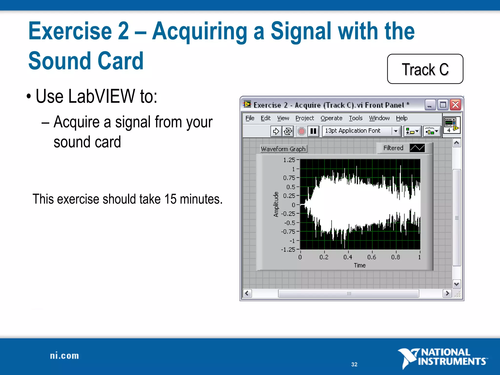 Exercise 2 – Acquiring a Signal with the
Sound Card                             Track C
• Use LabVIEW to:
  – Acquire a signal from your
    sound card


This exercise should take 15 minutes.




                                        32
 