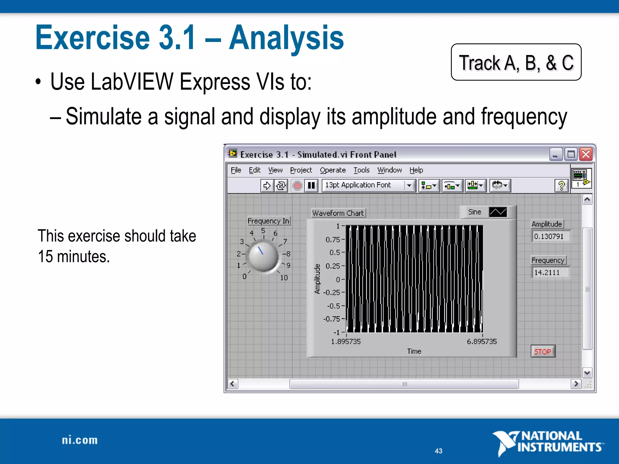 Exercise 3.1 – Analysis
                                                  Track A, B, & C
• Use LabVIEW Express VIs to:
  – Simulate a signal and display its amplitude and frequency



This exercise should take
15 minutes.




                                             43
 