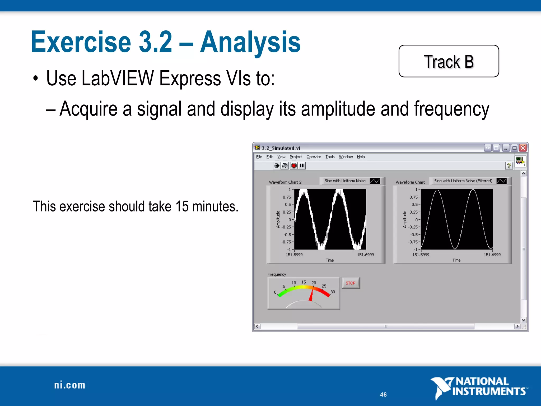 Exercise 3.2 – Analysis
                                                   Track B
• Use LabVIEW Express VIs to:
  – Acquire a signal and display its amplitude and frequency



This exercise should take 15 minutes.




                                             46
 