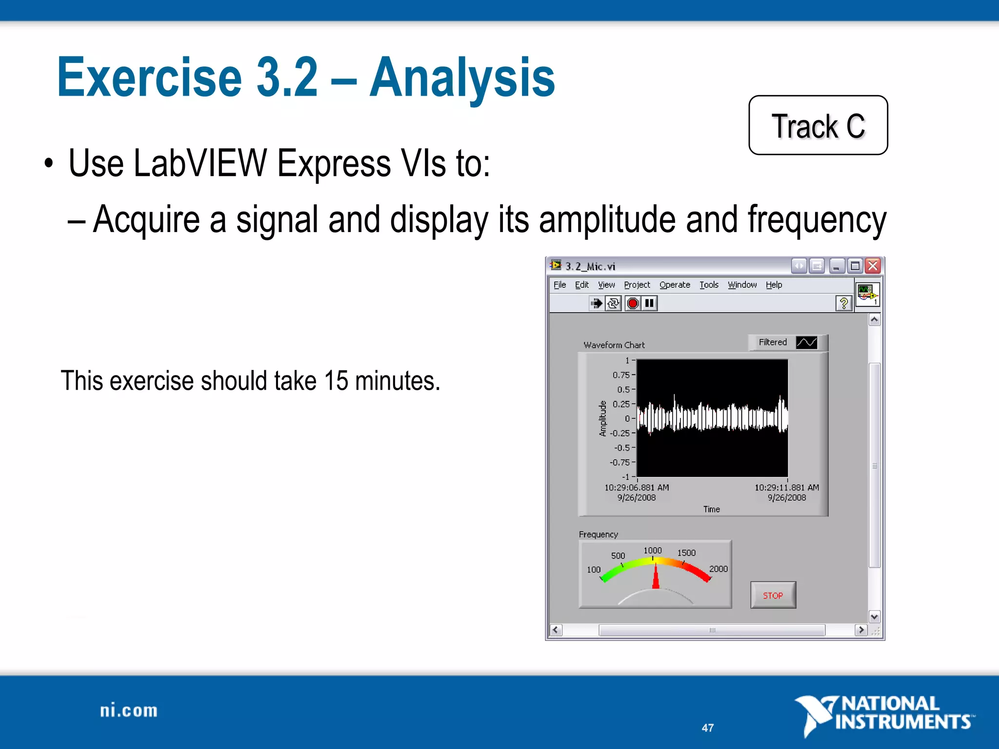 Exercise 3.2 – Analysis
                                                   Track C
• Use LabVIEW Express VIs to:
  – Acquire a signal and display its amplitude and frequency



 This exercise should take 15 minutes.




                                              47
 