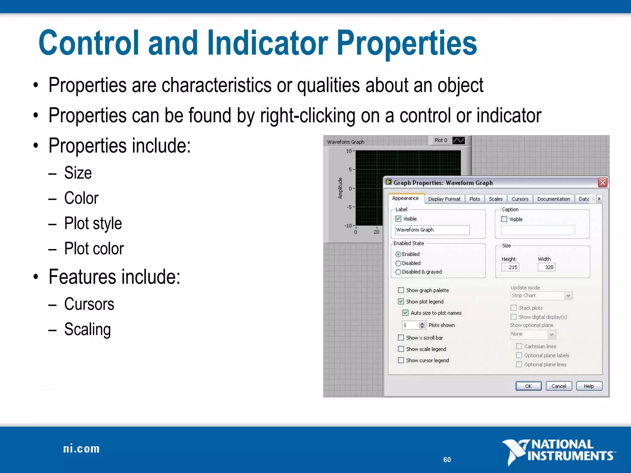 Control and Indicator Properties
• Properties are characteristics or qualities about an object
• Properties can be found by right-clicking on a control or indicator
• Properties include:
  –   Size
  –   Color
  –   Plot style
  –   Plot color
• Features include:
  – Cursors
  – Scaling




                                                       60
 