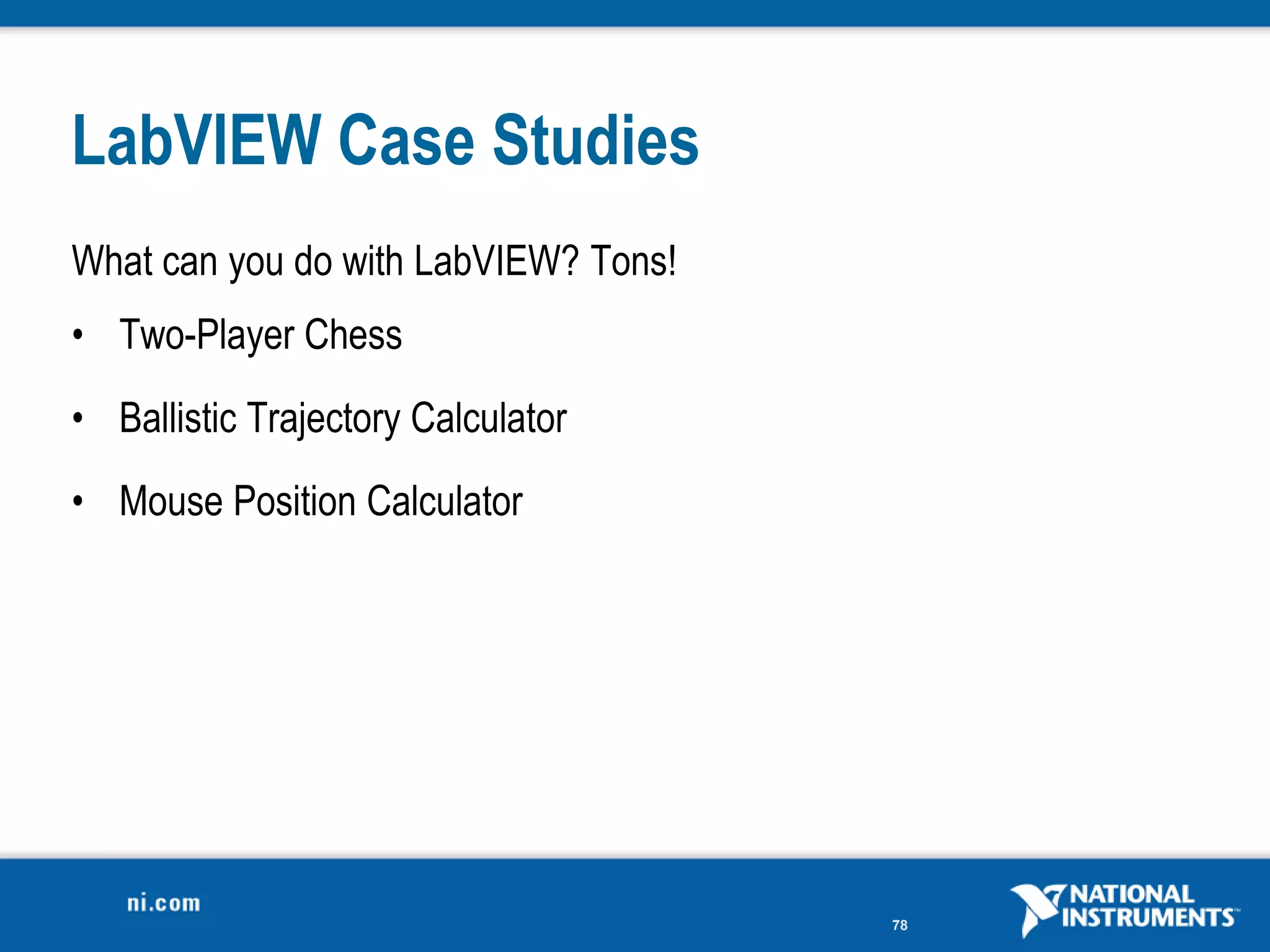 LabVIEW Case Studies
What can you do with LabVIEW? Tons!
• Two-Player Chess
• Ballistic Trajectory Calculator
• Mouse Position Calculator




                                      78
 