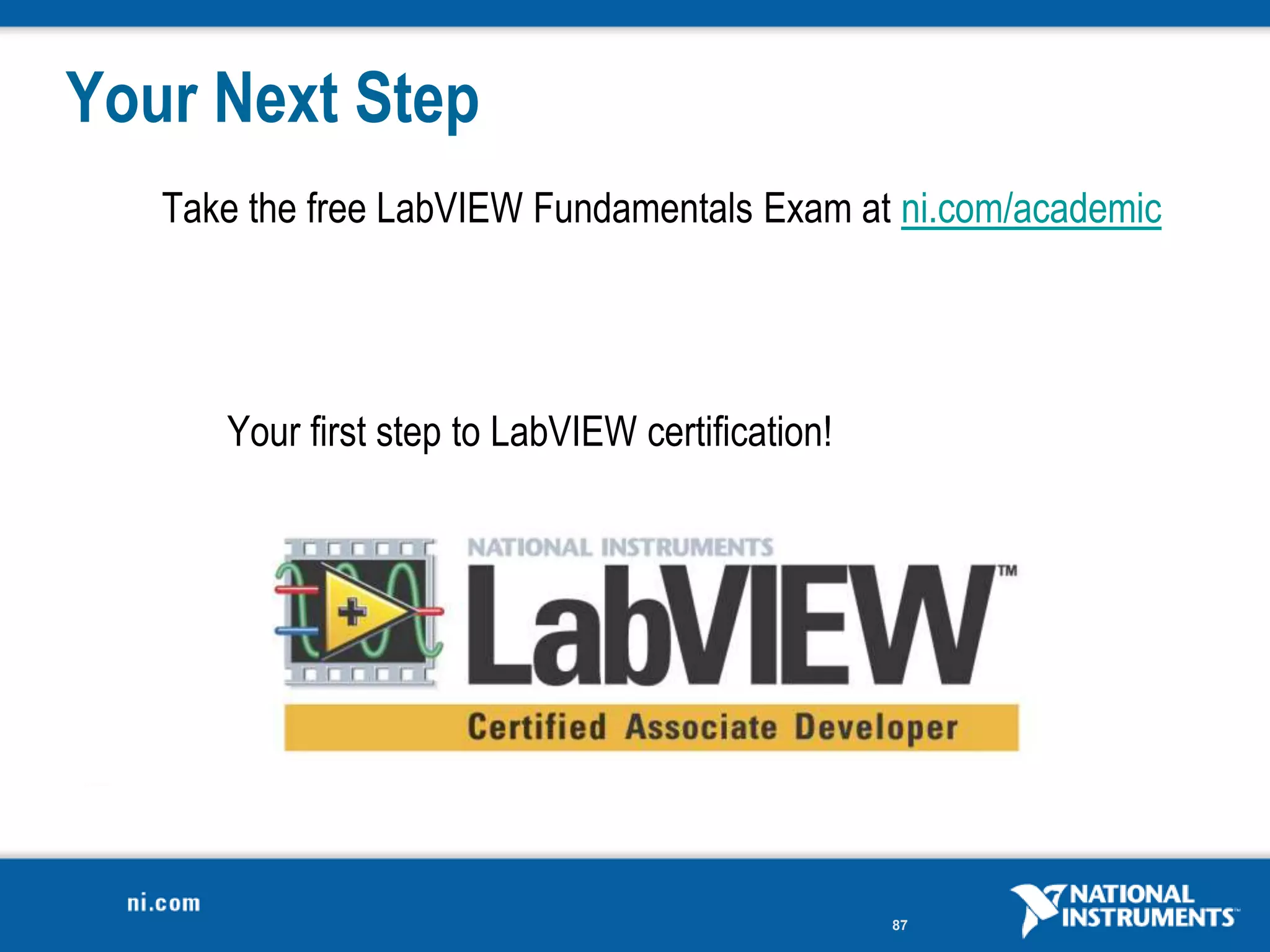 Your Next Step
   Take the free LabVIEW Fundamentals Exam at ni.com/academic




      Your first step to LabVIEW certification!




                                                  87
 