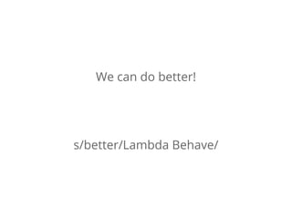 We can do better!
s/better/Lambda Behave/
 