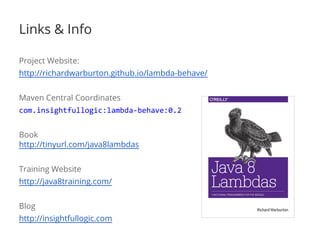 Links & Info
Project Website:
http://richardwarburton.github.io/lambda-behave/
Maven Central Coordinates
com.insightfullogic:lambda-behave:0.2
Book
http://tinyurl.com/java8lambdas
Training Website
http://java8training.com/
Blog
http://insightfullogic.com
 