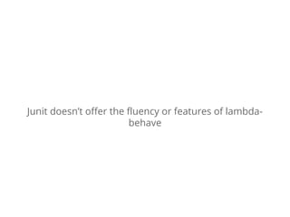 Junit doesn’t offer the fluency or features of lambda-behave 
 