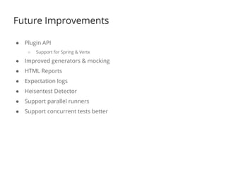 Future Improvements 
● Plugin API 
○ Support for Spring & Vertx 
● Improved generators & mocking 
● HTML Reports 
● Expectation logs 
● Heisentest Detector 
● Support parallel runners 
● Support concurrent tests better 
 