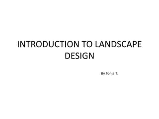 INTRODUCTION TO LANDSCAPE
DESIGN
By Tonja T.
 