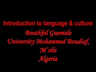 Introduction to language & culture
Boutkhil Guemide
University Mohammed Boudiaf,
M’sila
Algeria
 