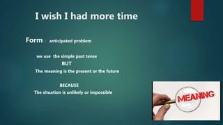 I wish I had more time
Form ; anticipated problem
we use the simple past tense
BUT
The meaning is the present or the future
BECAUSE
The situation is unlikely or impossible
 