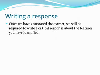 Writing a response
 Once we have annotated the extract, we will be
 required to write a critical response about the features
 you have identified.
 