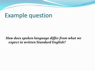 Example question


How does spoken language differ from what we
 expect in written Standard English?
 