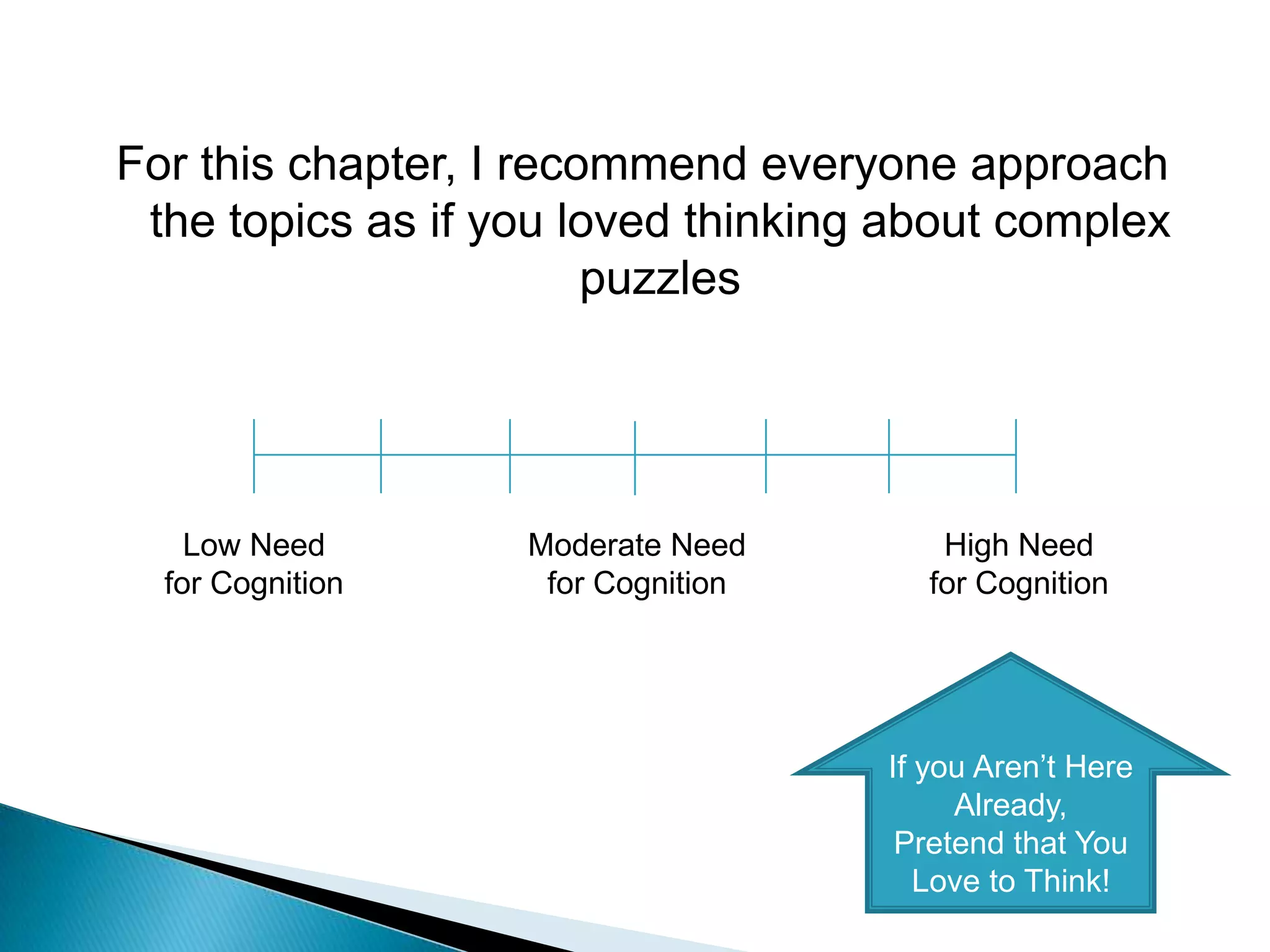 For this chapter, I recommend everyone approach the topics as if you loved thinking about complex puzzlesLow Need for CognitionHigh Need for CognitionModerate Need for CognitionIf you Aren’t Here Already, Pretend that You Love to Think!
