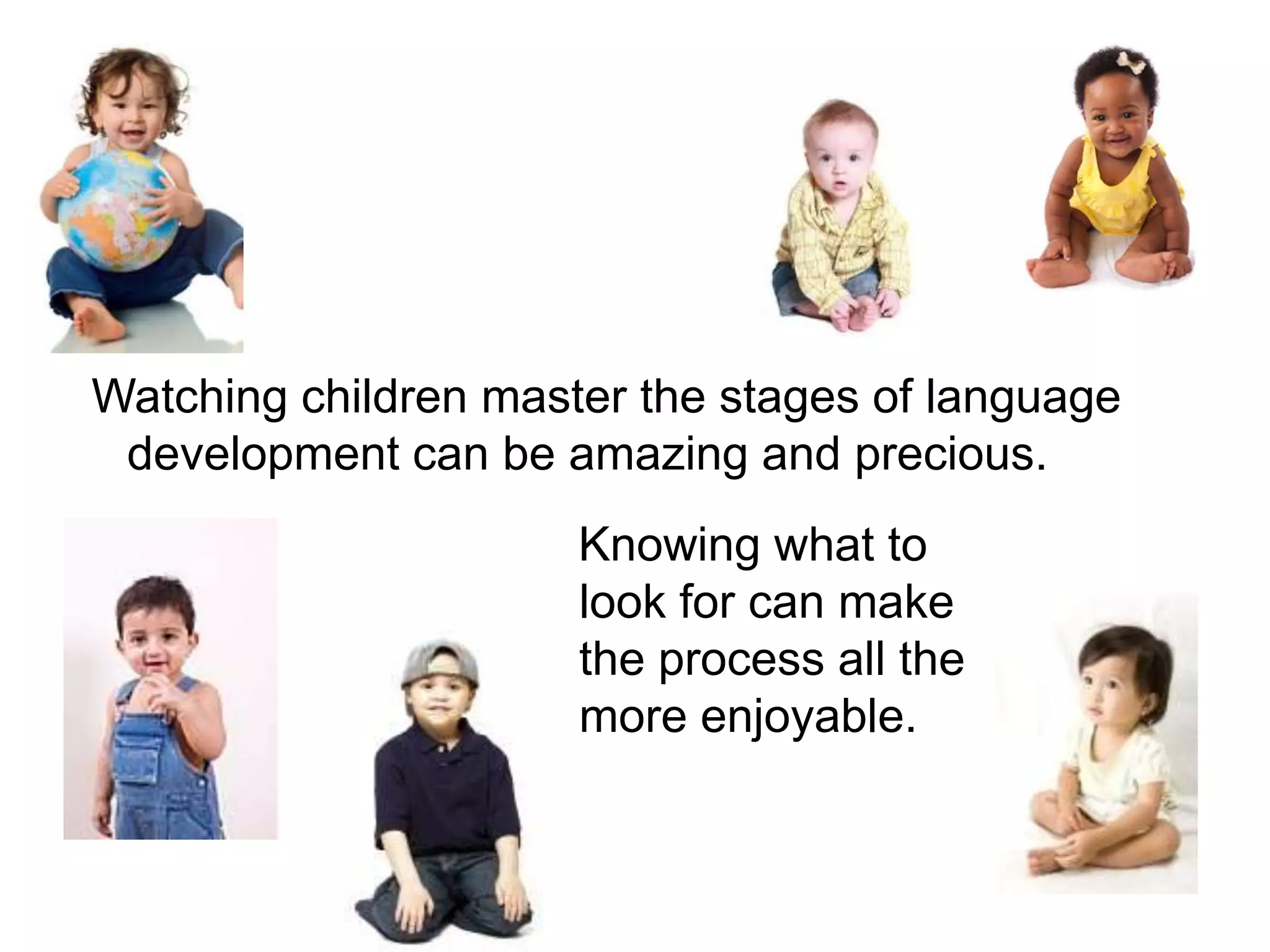 Watching children master the stages of language development can be amazing and precious.Knowing what to look for can make the process all the more enjoyable.
