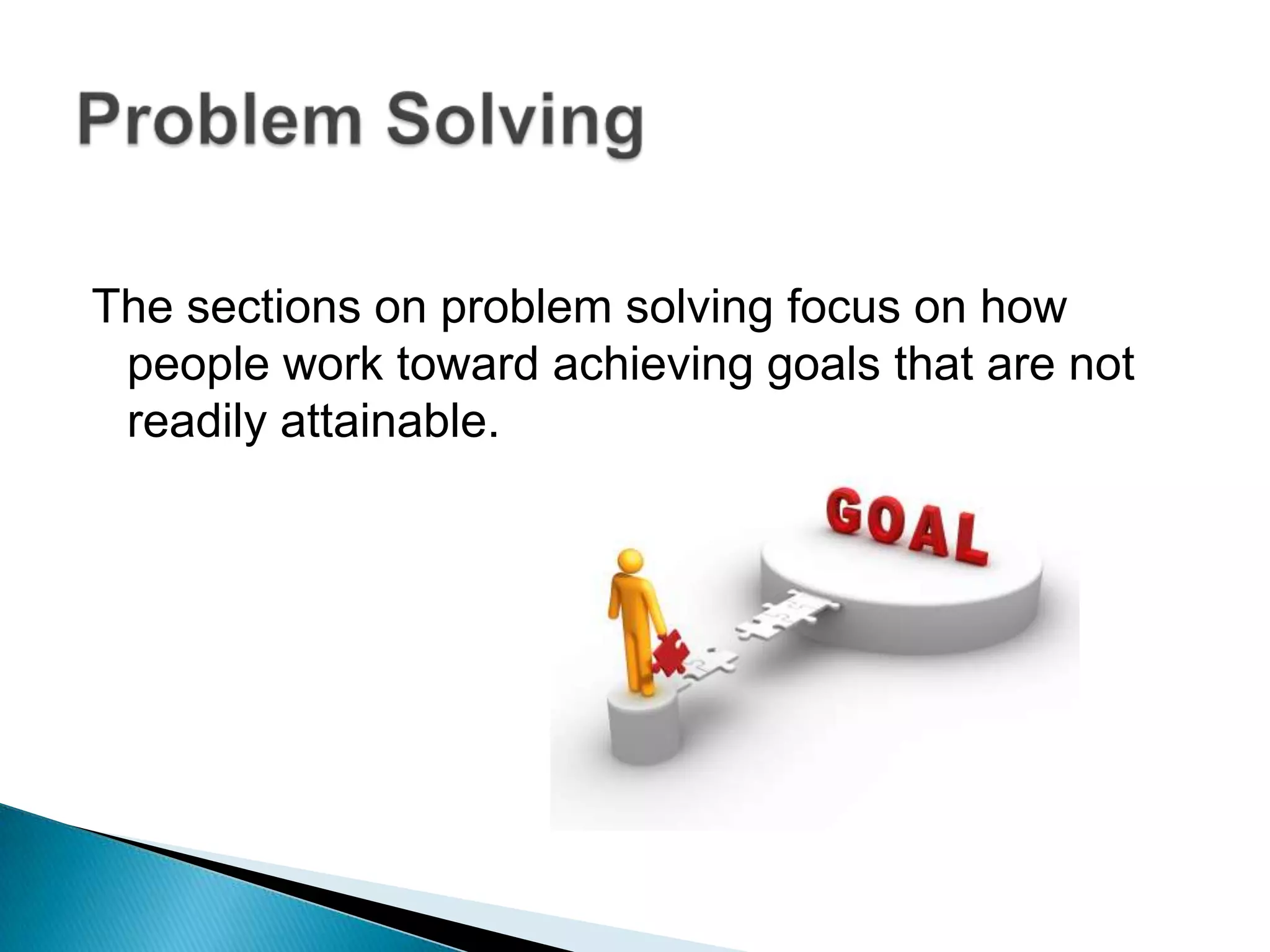 The sections on problem solving focus on how people work toward achieving goals that are not readily attainable.Problem Solving