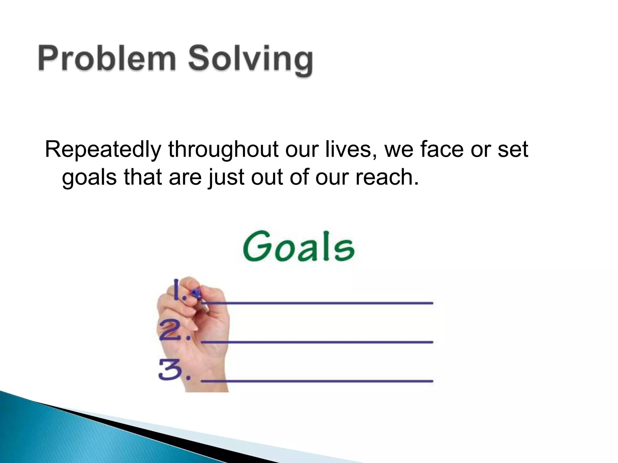 Repeatedly throughout our lives, we face or set goals that are just out of our reach.Problem Solving
