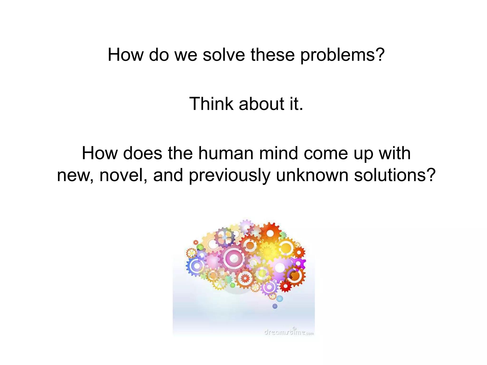 How do we solve these problems?Think about it.  How does the human mind come up with new, novel, and previously unknown solutions?