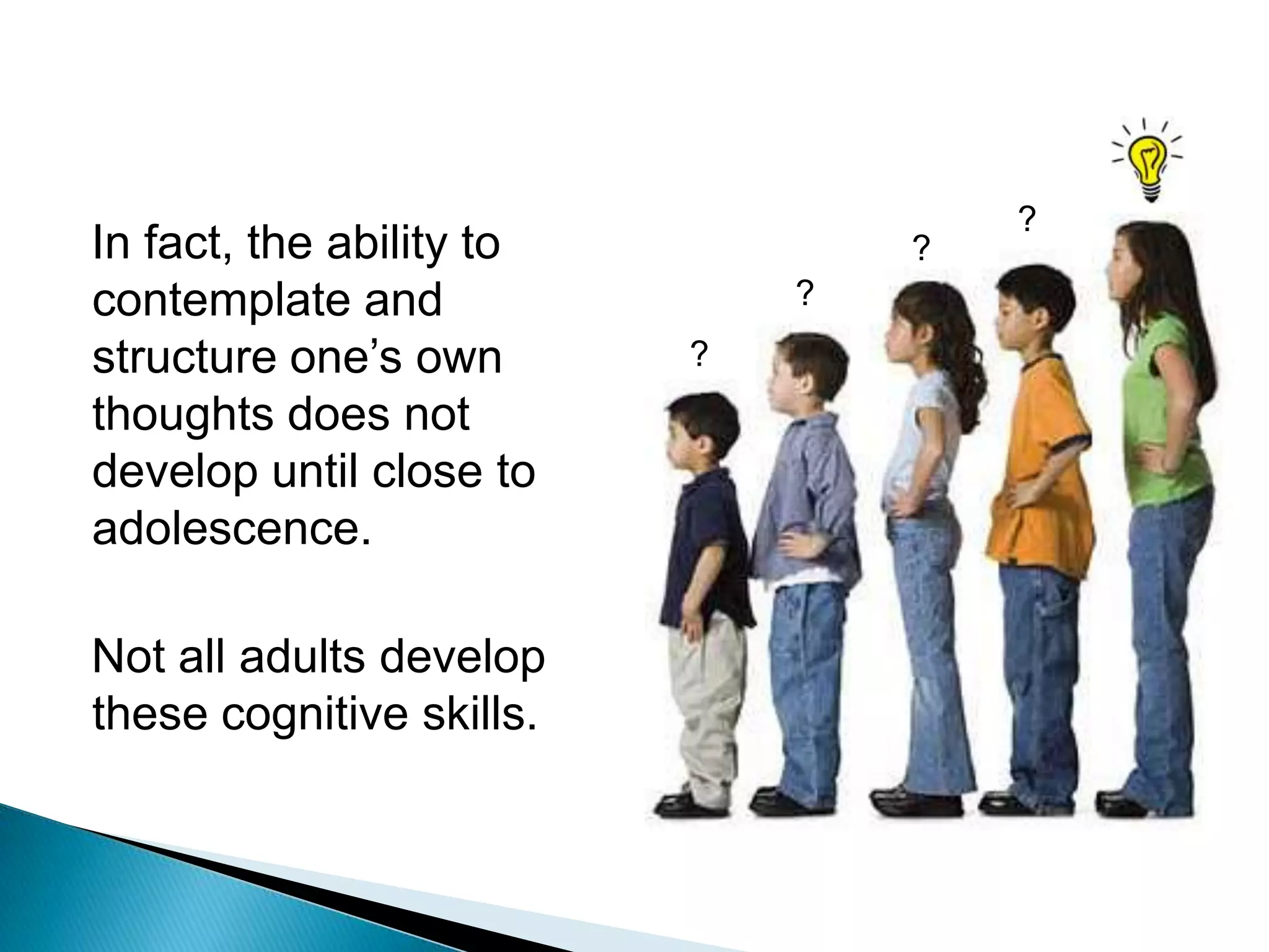 ?In fact, the ability to contemplate and structure one’s own thoughts does not develop until close to adolescence.Not all adults develop these cognitive skills.???