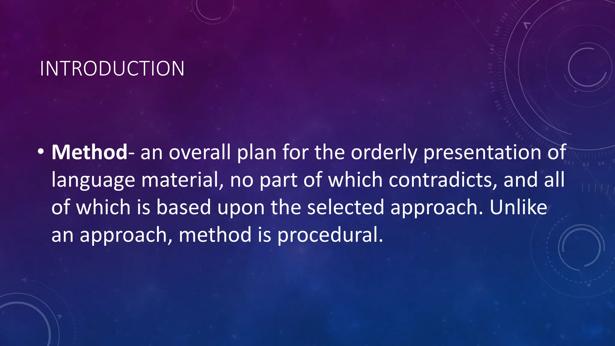INTRODUCTION
• Method- an overall plan for the orderly presentation of
language material, no part of which contradicts, and all
of which is based upon the selected approach. Unlike
an approach, method is procedural.
 