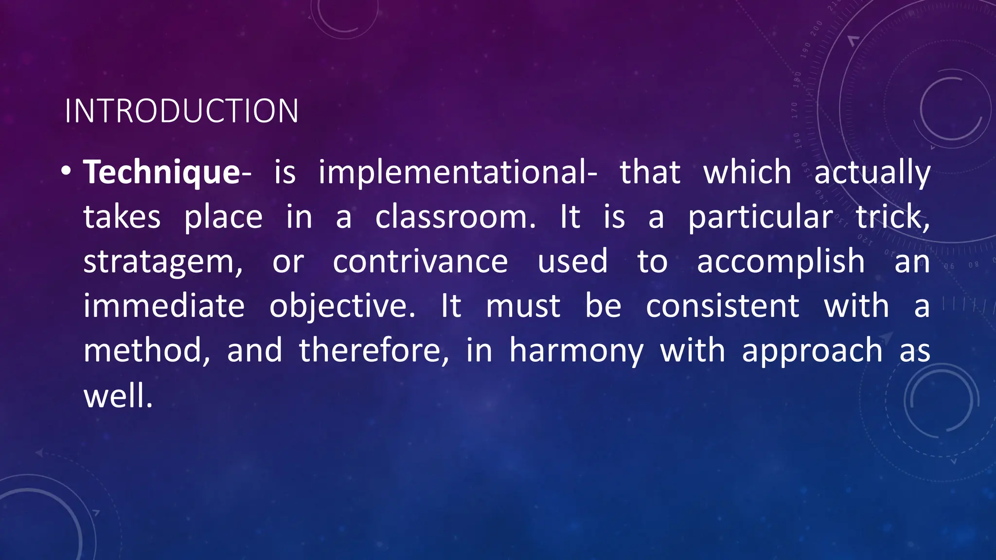INTRODUCTION
• Technique- is implementational- that which actually
takes place in a classroom. It is a particular trick,
stratagem, or contrivance used to accomplish an
immediate objective. It must be consistent with a
method, and therefore, in harmony with approach as
well.
 