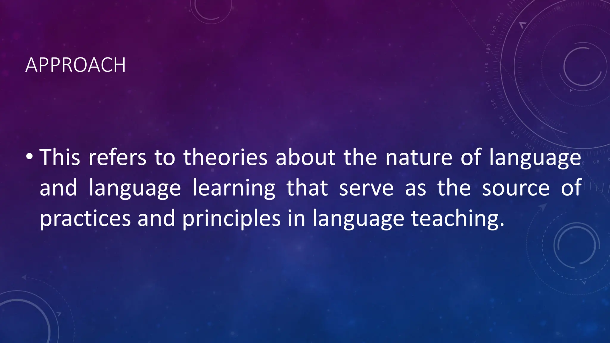 APPROACH
• This refers to theories about the nature of language
and language learning that serve as the source of
practices and principles in language teaching.
 
