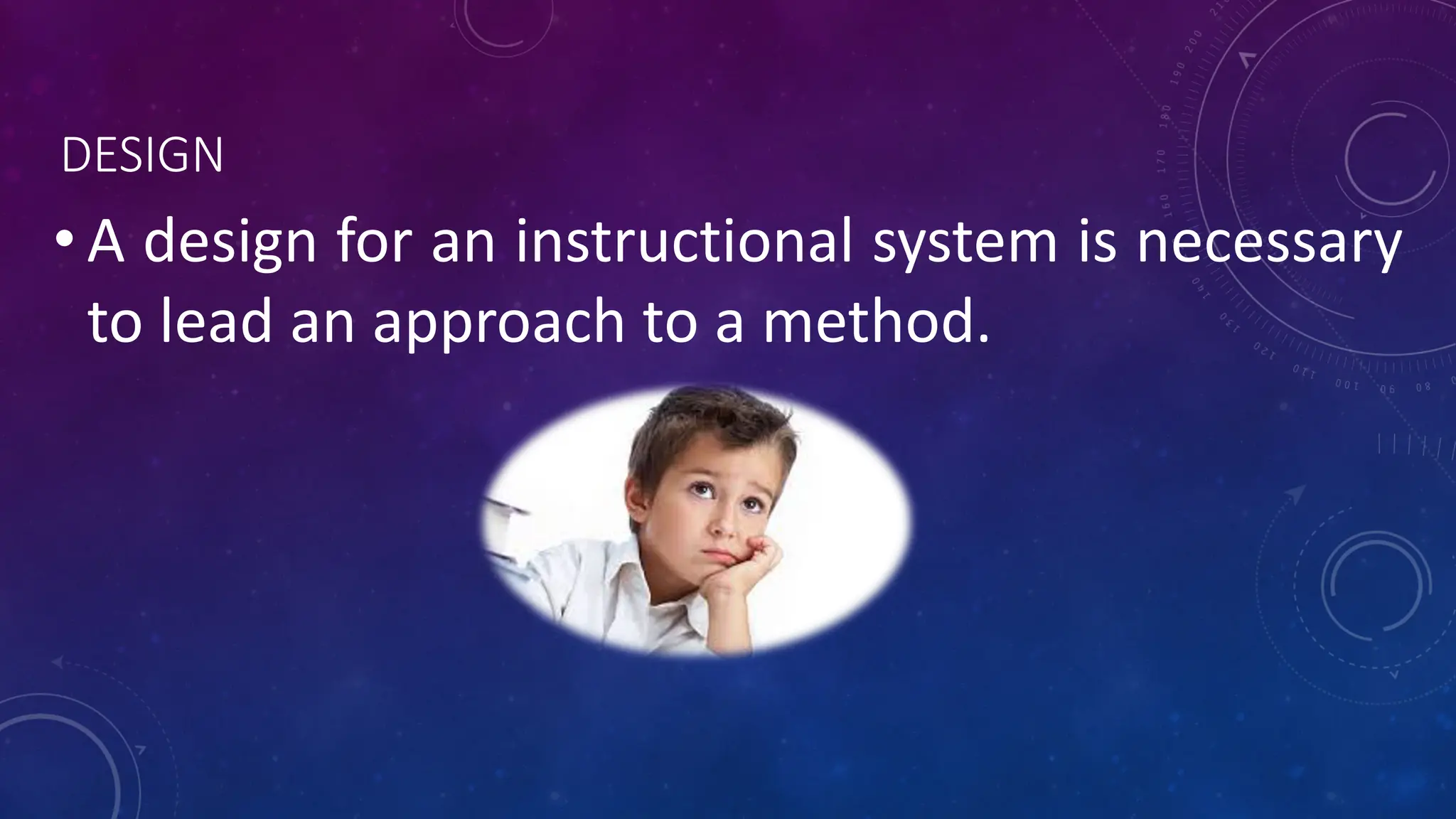DESIGN
• A design for an instructional system is necessary
to lead an approach to a method.
 