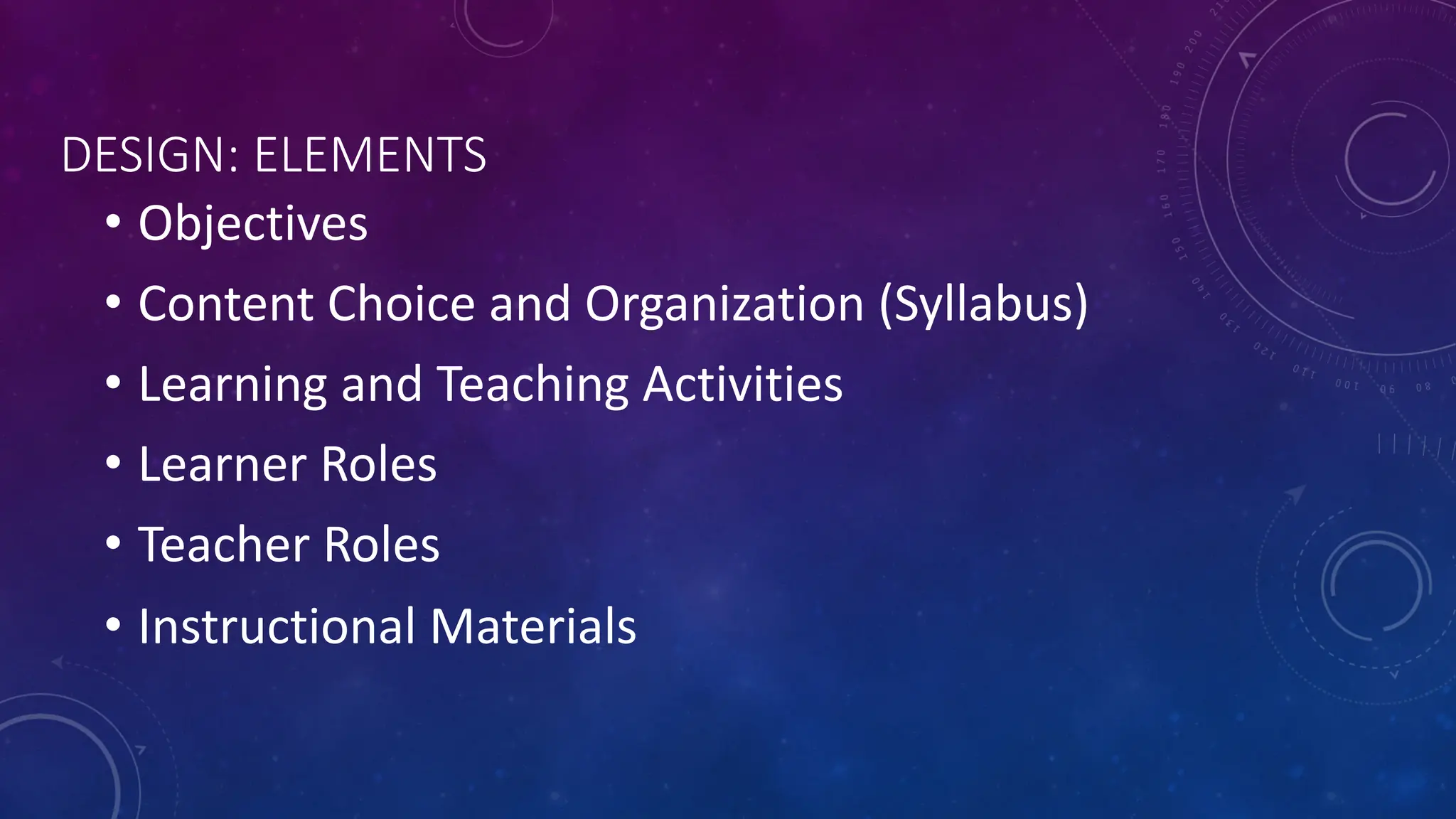 DESIGN: ELEMENTS
• Objectives
• Content Choice and Organization (Syllabus)
• Learning and Teaching Activities
• Learner Roles
• Teacher Roles
• Instructional Materials
 